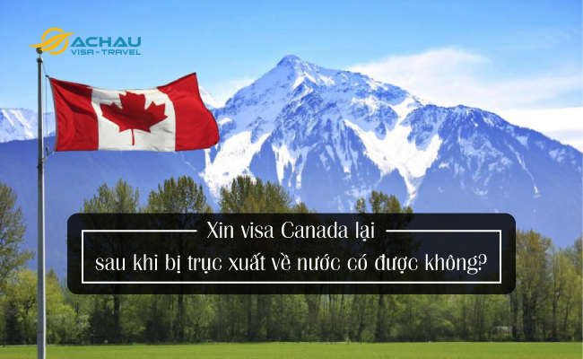 Xin visa Canada lại sau khi bị trục xuất về nước có được không?