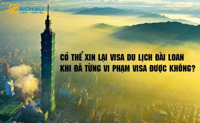 Có thể xin lại visa du lịch Đài Loan khi đã từng vi phạm visa được không? 1