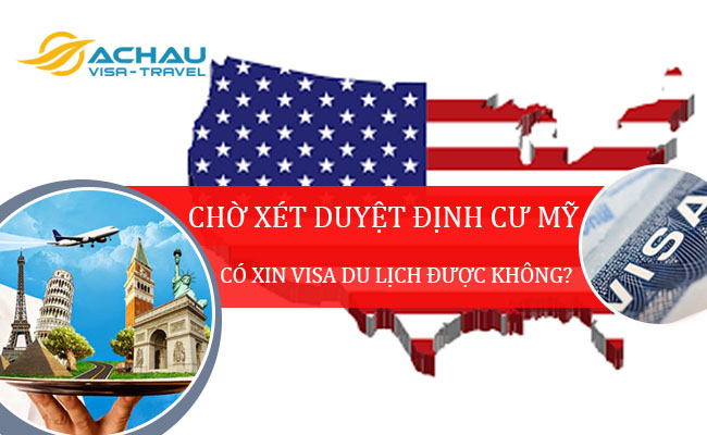 Đang chờ xét duyệt visa định cư có xin visa du lịch Mỹ được không?1